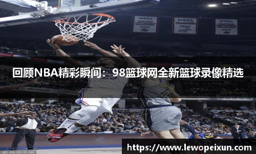 回顾NBA精彩瞬间：98篮球网全新篮球录像精选