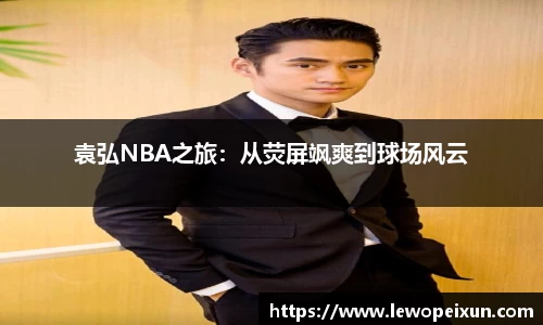 袁弘NBA之旅：从荧屏飒爽到球场风云